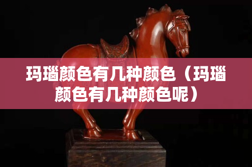 玛瑙颜色有几种颜色（玛瑙颜色有几种颜色呢）