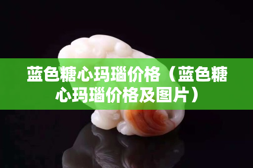 蓝色糖心玛瑙价格（蓝色糖心玛瑙价格及图片）