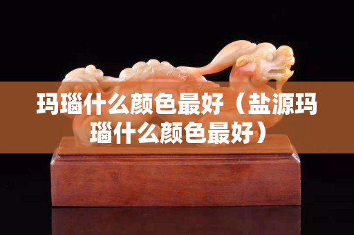 玛瑙什么颜色最好（盐源玛瑙什么颜色最好）