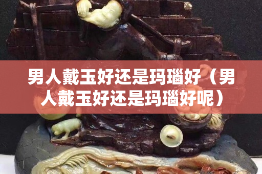 男人戴玉好还是玛瑙好（男人戴玉好还是玛瑙好呢）