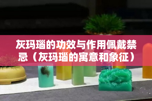 灰玛瑙的功效与作用佩戴禁忌（灰玛瑙的寓意和象征）
