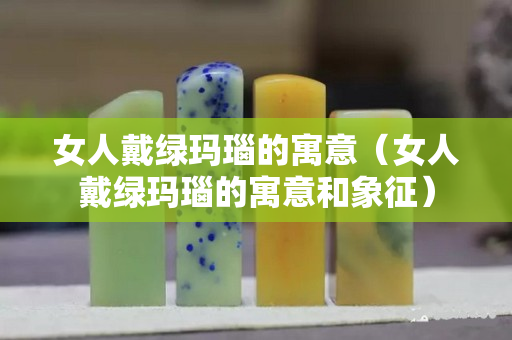 女人戴绿玛瑙的寓意（女人戴绿玛瑙的寓意和象征）