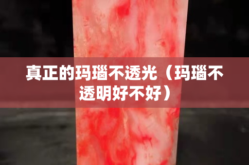 真正的玛瑙不透光（玛瑙不透明好不好）