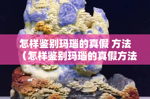怎样鉴别玛瑙的真假 方法（怎样鉴别玛瑙的真假方法）