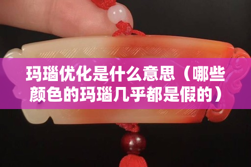 玛瑙优化是什么意思（哪些颜色的玛瑙几乎都是假的）