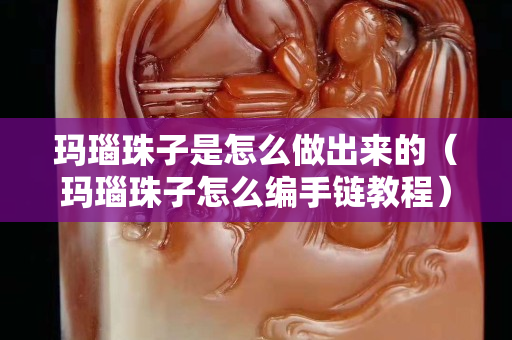 玛瑙珠子是怎么做出来的（玛瑙珠子怎么编手链教程）