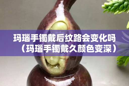 玛瑙手镯戴后纹路会变化吗（玛瑙手镯戴久颜色变深）