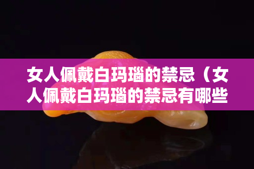 女人佩戴白玛瑙的禁忌（女人佩戴白玛瑙的禁忌有哪些）