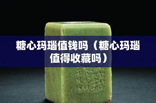 糖心玛瑙值钱吗（糖心玛瑙值得收藏吗）
