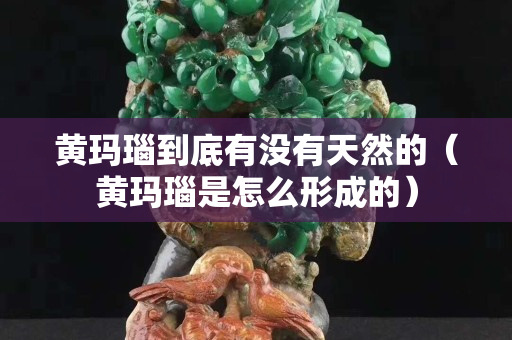 黄玛瑙到底有没有天然的（黄玛瑙是怎么形成的）