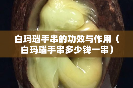 白玛瑙手串的功效与作用（白玛瑙手串多少钱一串）