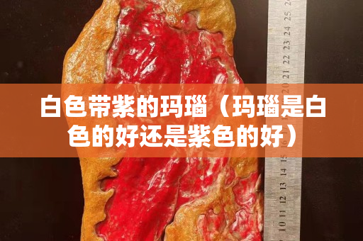 白色带紫的玛瑙（玛瑙是白色的好还是紫色的好）