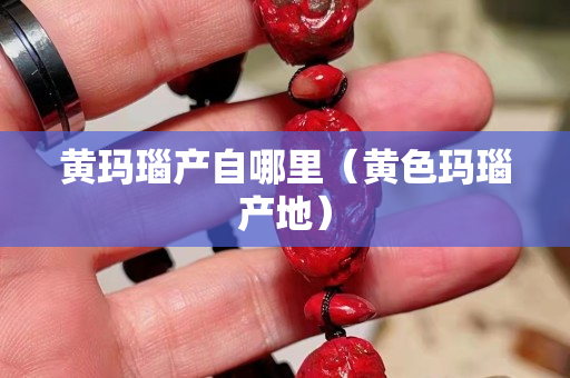 黄玛瑙产自哪里（黄色玛瑙产地）
