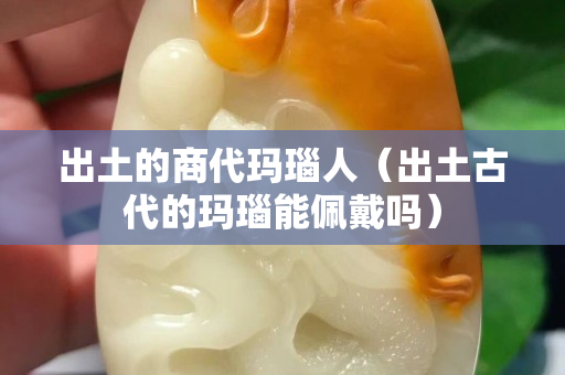 出土的商代玛瑙人（出土古代的玛瑙能佩戴吗）