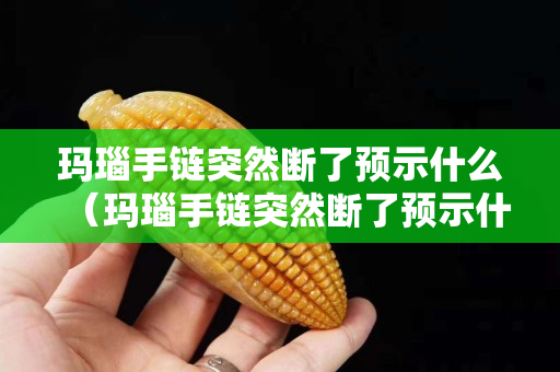 玛瑙手链突然断了预示什么（玛瑙手链突然断了预示什么意思）