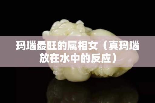 玛瑙最旺的属相女（真玛瑙放在水中的反应）