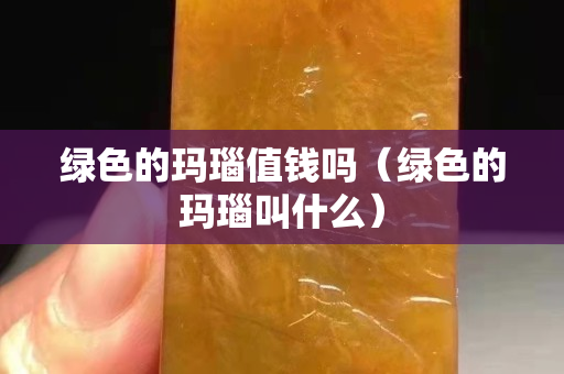 绿色的玛瑙值钱吗（绿色的玛瑙叫什么）