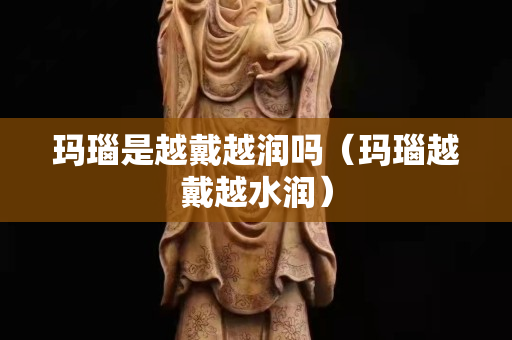 玛瑙是越戴越润吗（玛瑙越戴越水润）