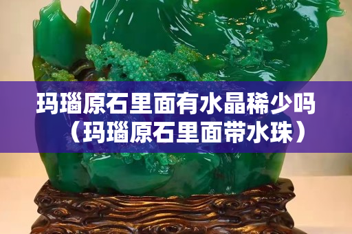 玛瑙原石里面有水晶稀少吗（玛瑙原石里面带水珠）