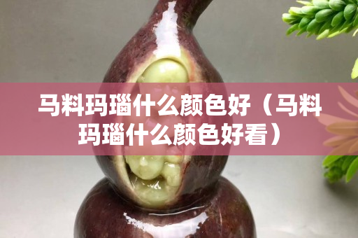 马料玛瑙什么颜色好（马料玛瑙什么颜色好看）