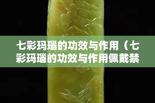 七彩玛瑙的功效与作用（七彩玛瑙的功效与作用佩戴禁忌）