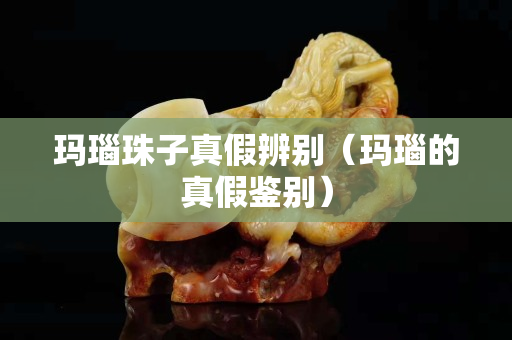 玛瑙珠子真假辨别（玛瑙的真假鉴别）
