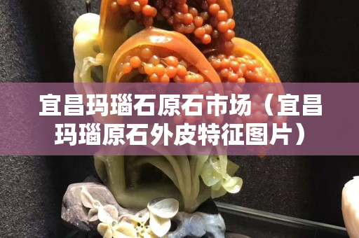宜昌玛瑙石原石市场（宜昌玛瑙原石外皮特征图片）