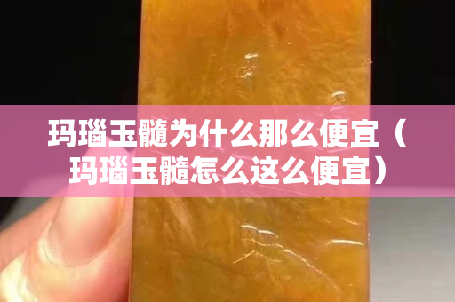 玛瑙玉髓为什么那么便宜（玛瑙玉髓怎么这么便宜）