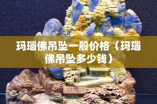 玛瑙佛吊坠一般价格（玛瑙佛吊坠多少钱）