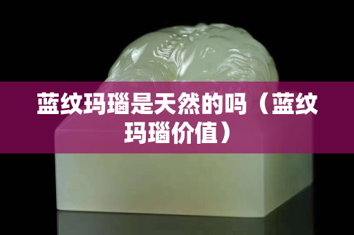 蓝纹玛瑙是天然的吗（蓝纹玛瑙价值）
