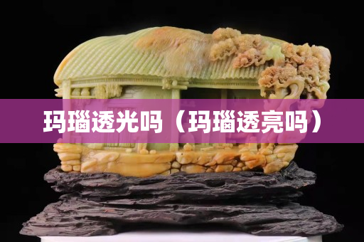 玛瑙透光吗（玛瑙透亮吗）