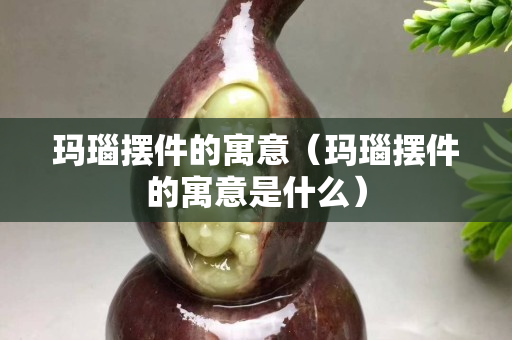 玛瑙摆件的寓意（玛瑙摆件的寓意是什么）