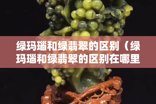 绿玛瑙和绿翡翠的区别（绿玛瑙和绿翡翠的区别在哪里）