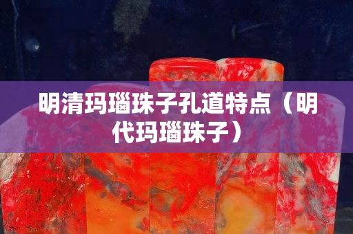 明清玛瑙珠子孔道特点（明代玛瑙珠子）