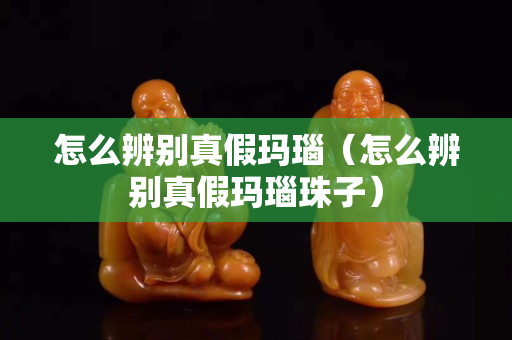 怎么辨别真假玛瑙（怎么辨别真假玛瑙珠子）