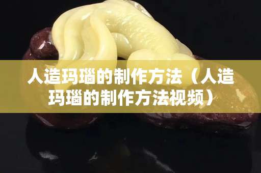 人造玛瑙的制作方法（人造玛瑙的制作方法视频）