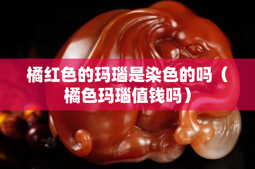 橘红色的玛瑙是染色的吗（橘色玛瑙值钱吗）