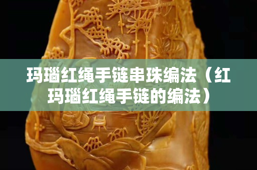 玛瑙红绳手链串珠编法（红玛瑙红绳手链的编法）