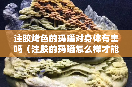 注胶烤色的玛瑙对身体有害吗（注胶的玛瑙怎么样才能看出来）