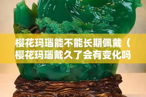樱花玛瑙能不能长期佩戴（樱花玛瑙戴久了会有变化吗）