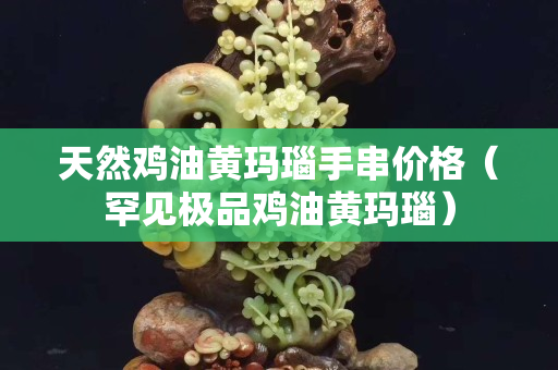 天然鸡油黄玛瑙手串价格（罕见极品鸡油黄玛瑙）