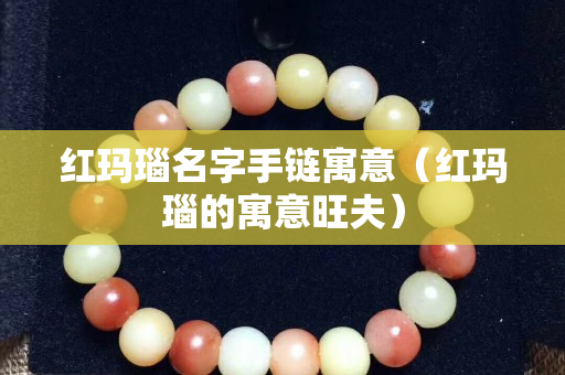 红玛瑙名字手链寓意（红玛瑙的寓意旺夫）