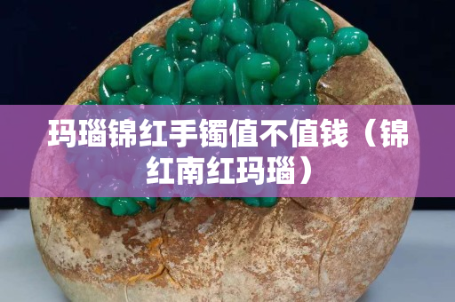 玛瑙锦红手镯值不值钱（锦红南红玛瑙）