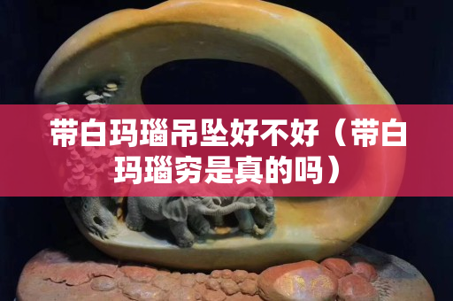 带白玛瑙吊坠好不好（带白玛瑙穷是真的吗）
