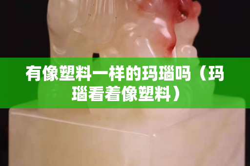 有像塑料一样的玛瑙吗（玛瑙看着像塑料）