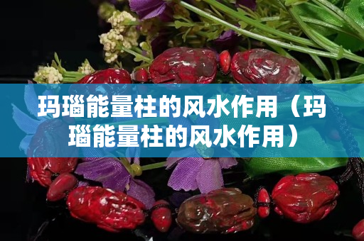 玛瑙能量柱的风水作用（玛瑙能量柱的风水作用）