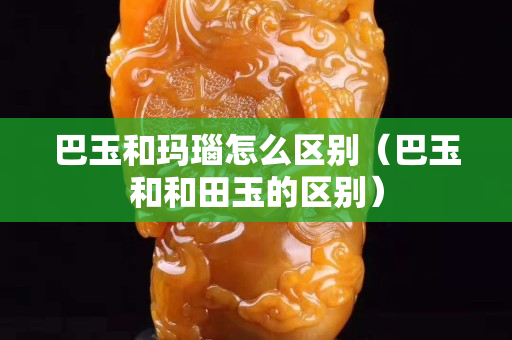巴玉和玛瑙怎么区别（巴玉和和田玉的区别）