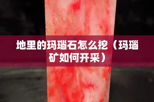 地里的玛瑙石怎么挖（玛瑙矿如何开采）
