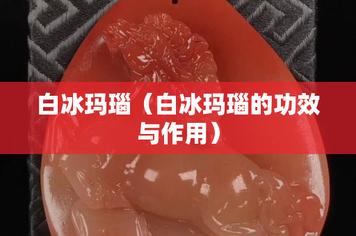 白冰玛瑙（白冰玛瑙的功效与作用）
