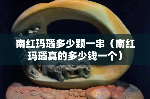 南红玛瑙多少颗一串（南红玛瑙真的多少钱一个）